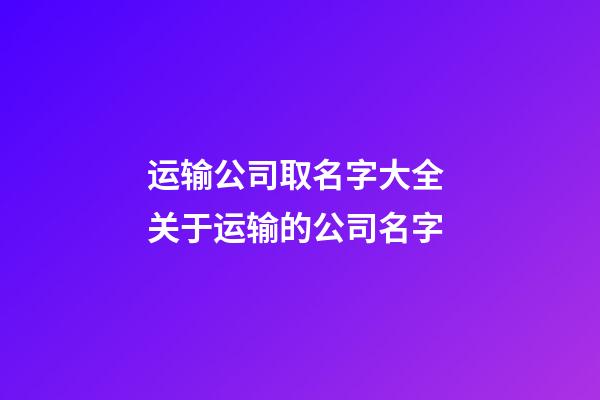 运输公司取名字大全 关于运输的公司名字-第1张-公司起名-玄机派